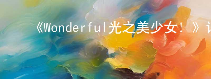 ﻿安维维的网络影视资源,﻿《Wonderful光之美少女！》详情介绍_Wonderful光之美少女！已完结在线观看_Wonderful光之美少女！迅雷下载_日漫